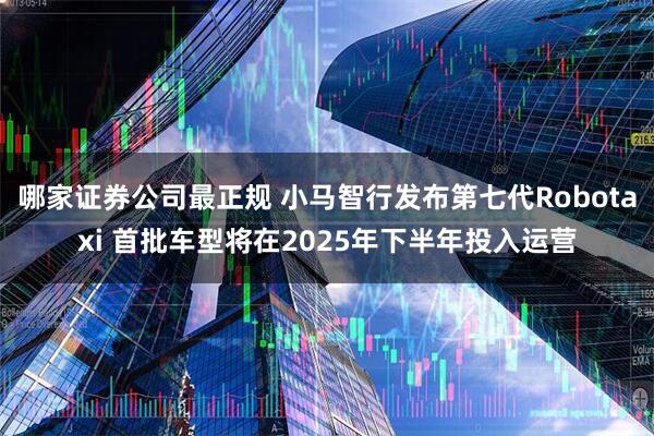 哪家证券公司最正规 小马智行发布第七代Robotaxi 首批车型将在2025年下半年投入运营