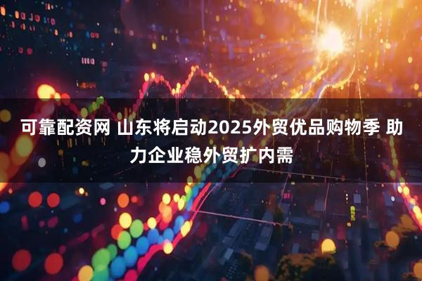 可靠配资网 山东将启动2025外贸优品购物季 助力企业稳外贸扩内需
