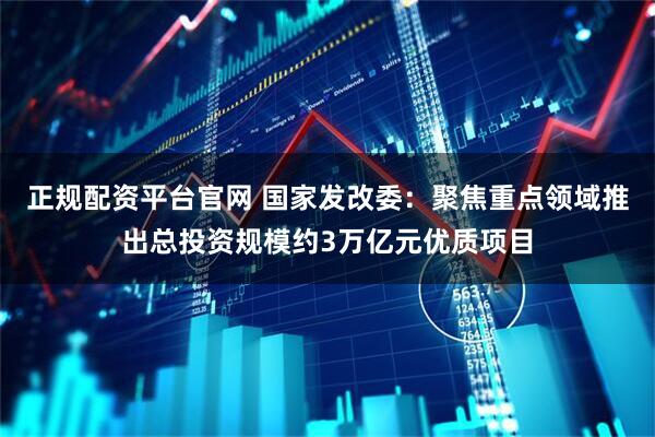 正规配资平台官网 国家发改委：聚焦重点领域推出总投资规模约3万亿元优质项目