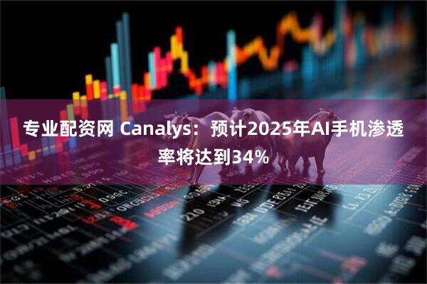 专业配资网 Canalys：预计2025年AI手机渗透率将达到34%