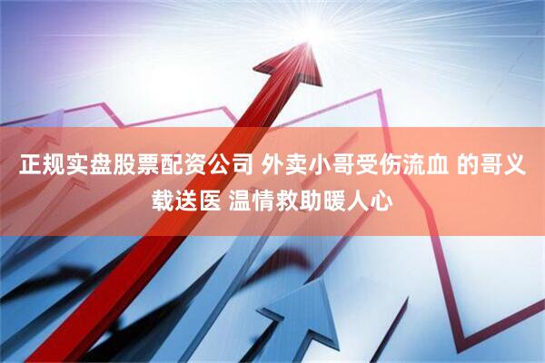 正规实盘股票配资公司 外卖小哥受伤流血 的哥义载送医 温情救助暖人心
