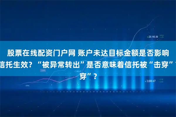 股票在线配资门户网 账户未达目标金额是否影响信托生效？“被异常转出”是否意味着信托被“击穿”？