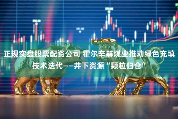 正规实盘股票配资公司 霍尔辛赫煤业推动绿色充填技术迭代——井下资源“颗粒归仓”