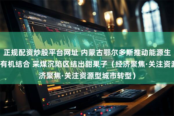 正规配资炒股平台网址 内蒙古鄂尔多斯推动能源生产和生态修复有机结合 采煤沉陷区结出甜果子（经济聚焦·关注资源型城市转型）