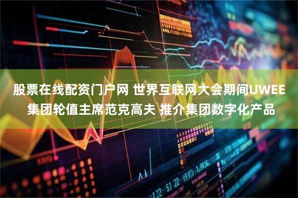 股票在线配资门户网 世界互联网大会期间UWEE 集团轮值主席范克高夫 推介集团数字化产品