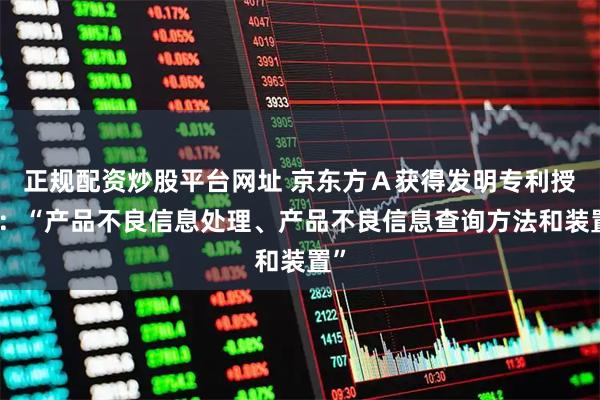 正规配资炒股平台网址 京东方Ａ获得发明专利授权：“产品不良信息处理、产品不良信息查询方法和装置”