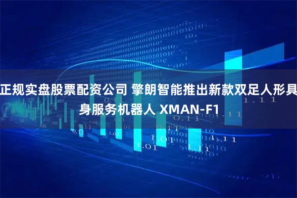 正规实盘股票配资公司 擎朗智能推出新款双足人形具身服务机器人 XMAN-F1
