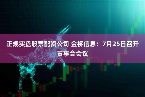正规实盘股票配资公司 金桥信息：7月25日召开董事会会议