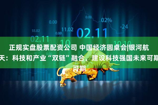 正规实盘股票配资公司 中国经济圆桌会|银河航天：科技和产业“双链”融合，建设科技强国未来可期
