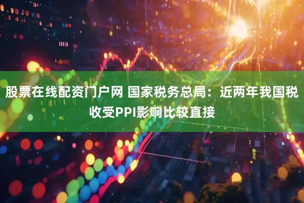 股票在线配资门户网 国家税务总局：近两年我国税收受PPI影响比较直接