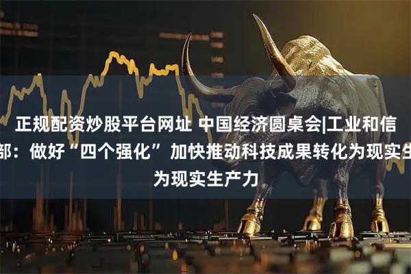 正规配资炒股平台网址 中国经济圆桌会|工业和信息化部：做好“四个强化” 加快推动科技成果转化为现实生产力