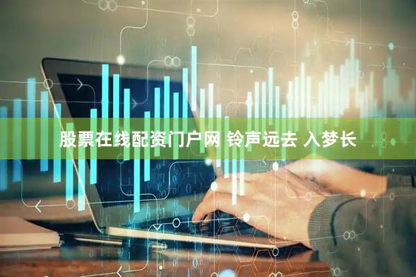 股票在线配资门户网 铃声远去 入梦长