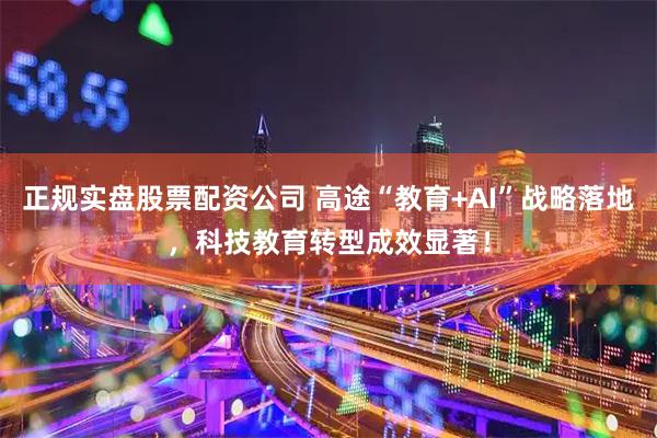 正规实盘股票配资公司 高途“教育+AI”战略落地，科技教育转型成效显著！