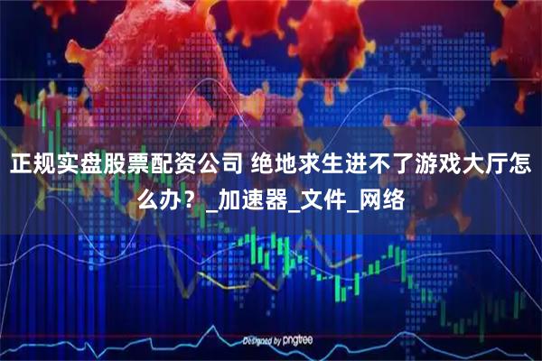 正规实盘股票配资公司 绝地求生进不了游戏大厅怎么办？_加速器_文件_网络