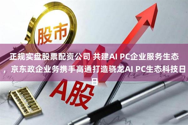 正规实盘股票配资公司 共建AI PC企业服务生态，京东政企业务携手高通打造骁龙AI PC生态科技日
