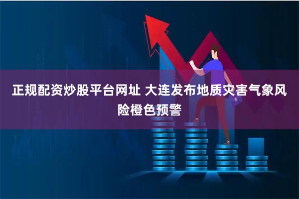 正规配资炒股平台网址 大连发布地质灾害气象风险橙色预警
