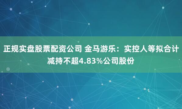 正规实盘股票配资公司 金马游乐：实控人等拟合计减持不超4.83%公司股份