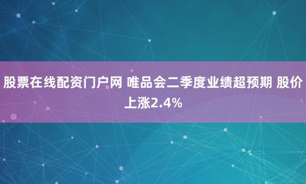 股票在线配资门户网 唯品会二季度业绩超预期 股价上涨2.4%