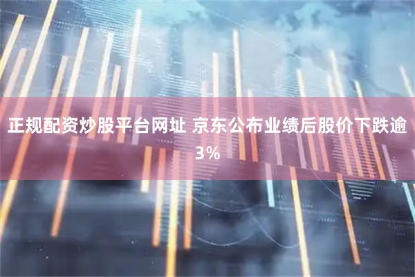 正规配资炒股平台网址 京东公布业绩后股价下跌逾3%