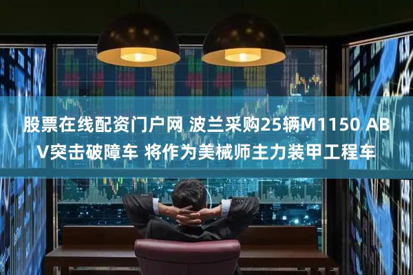 股票在线配资门户网 波兰采购25辆M1150 ABV突击破障车 将作为美械师主力装甲工程车