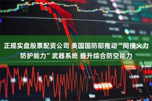 正规实盘股票配资公司 美国国防部推动“间接火力防护能力”武器系统 提升综合防空能力