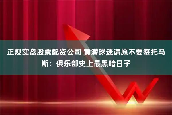 正规实盘股票配资公司 黄潜球迷请愿不要签托马斯：俱乐部史上最黑暗日子