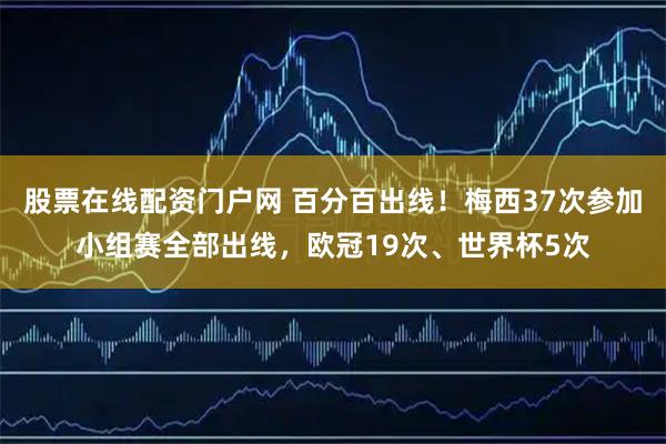 股票在线配资门户网 百分百出线！梅西37次参加小组赛全部出线，欧冠19次、世界杯5次