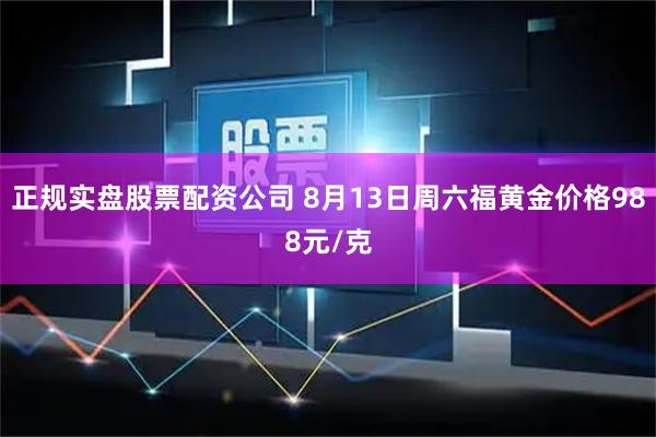 正规实盘股票配资公司 8月13日周六福黄金价格988元/克