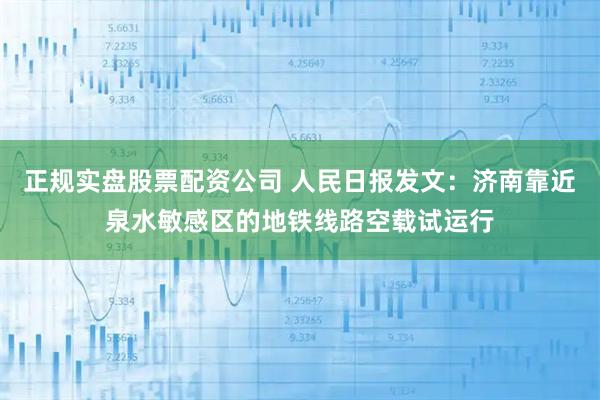 正规实盘股票配资公司 人民日报发文:济南靠近泉水敏感区的地铁线路空载试运行