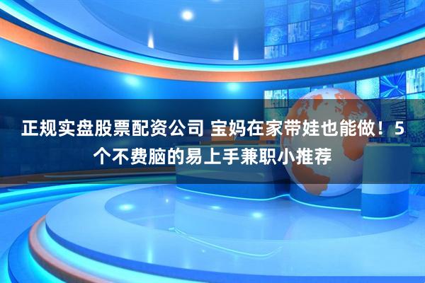 正规实盘股票配资公司 宝妈在家带娃也能做！5个不费脑的易上手兼职小推荐