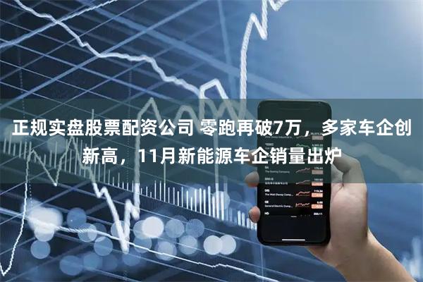 正规实盘股票配资公司 零跑再破7万,多家车企创新高,11月新能源车企销量出炉