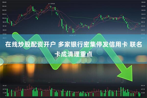 在线炒股配资开户 多家银行密集停发信用卡 联名卡成清理重点