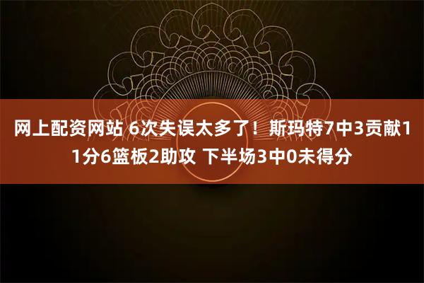 网上配资网站 6次失误太多了！斯玛特7中3贡献11分6篮板2助攻 下半场3中0未得分