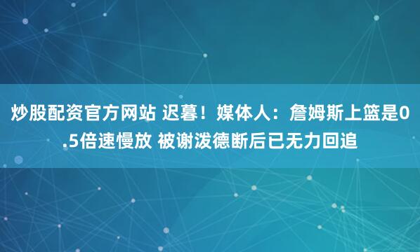 炒股配资官方网站 迟暮！媒体人：詹姆斯上篮是0.5倍速慢放 被谢泼德断后已无力回追