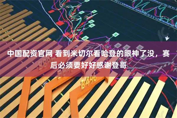 中国配资官网 看到米切尔看哈登的眼神了没，赛后必须要好好感谢登哥
