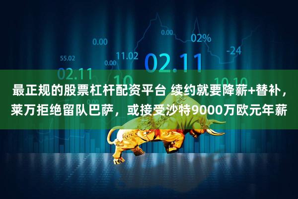 最正规的股票杠杆配资平台 续约就要降薪+替补，莱万拒绝留队巴萨，或接受沙特9000万欧元年薪