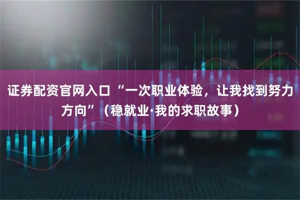 证券配资官网入口 “一次职业体验,让我找到努力方向”(稳就业·我的求职故事)