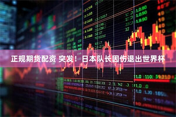 正规期货配资 突发！日本队长因伤退出世界杯