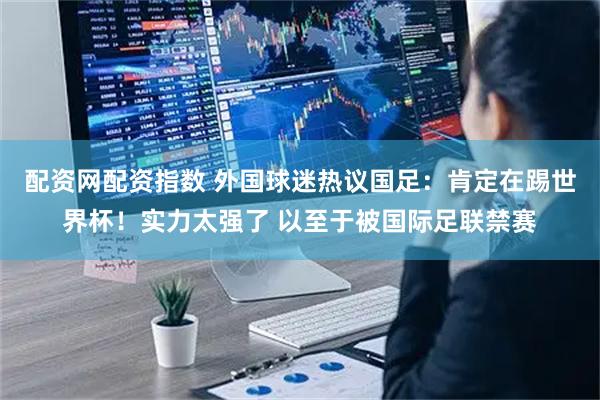 配资网配资指数 外国球迷热议国足:肯定在踢世界杯!实力太强了 以至于被国际足联禁赛