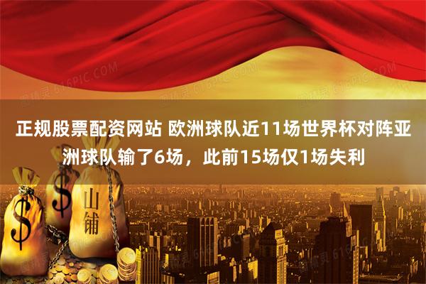 正规股票配资网站 欧洲球队近11场世界杯对阵亚洲球队输了6场，此前15场仅1场失利