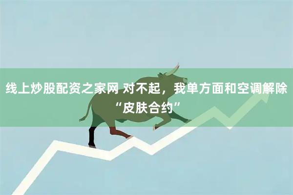 线上炒股配资之家网 对不起，我单方面和空调解除“皮肤合约”