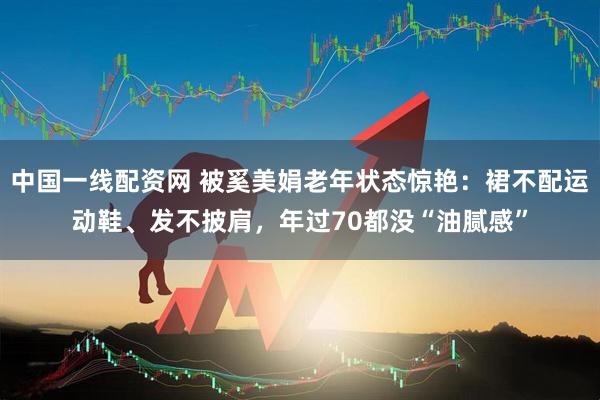 中国一线配资网 被奚美娟老年状态惊艳：裙不配运动鞋、发不披肩，年过70都没“油腻感”