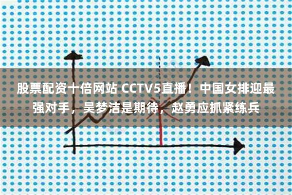 股票配资十倍网站 CCTV5直播！中国女排迎最强对手，吴梦洁是期待，赵勇应抓紧练兵
