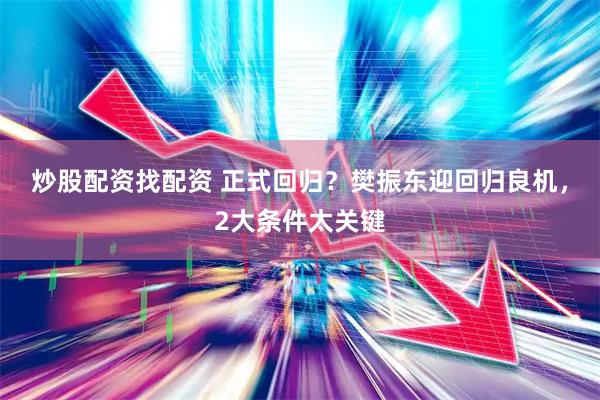 炒股配资找配资 正式回归？樊振东迎回归良机，2大条件太关键