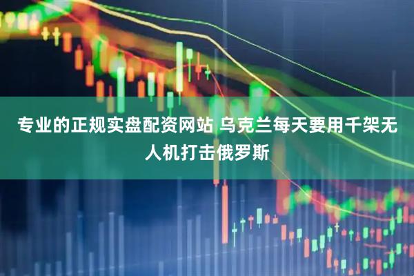 专业的正规实盘配资网站 乌克兰每天要用千架无人机打击俄罗斯