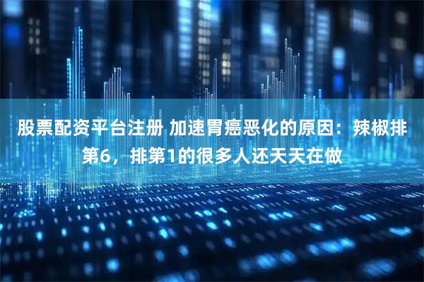 股票配资平台注册 加速胃癌恶化的原因：辣椒排第6，排第1的很多人还天天在做