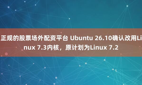 正规的股票场外配资平台 Ubuntu 26.10确认改用Linux 7.3内核，原计划为Linux 7.2