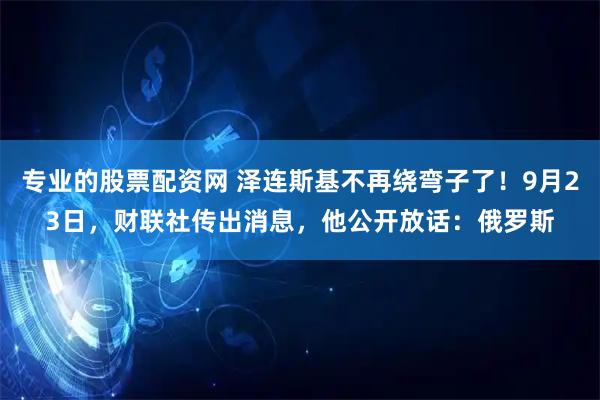 专业的股票配资网 泽连斯基不再绕弯子了！9月23日，财联社传出消息，他公开放话：俄罗斯