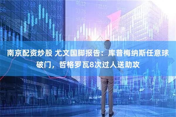南京配资炒股 尤文国脚报告：库普梅纳斯任意球破门，哲格罗瓦8次过人送助攻