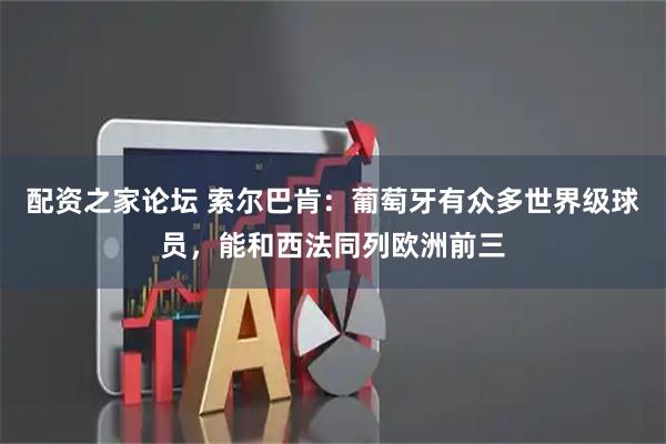 配资之家论坛 索尔巴肯：葡萄牙有众多世界级球员，能和西法同列欧洲前三